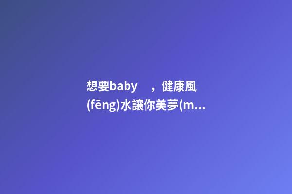 想要baby，健康風(fēng)水讓你美夢(mèng)成真
